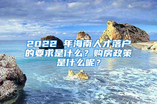 2022 年海南人才落户的要求是什么？购房政策是什么呢？