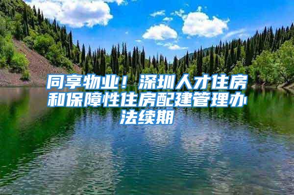 同享物业！深圳人才住房和保障性住房配建管理办法续期