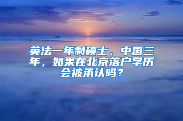 英法一年制硕士，中国三年，如果在北京落户学历会被承认吗？