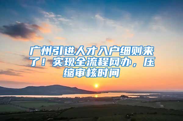 广州引进人才入户细则来了！实现全流程网办，压缩审核时间