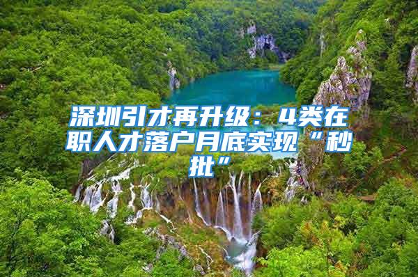 深圳引才再升级：4类在职人才落户月底实现“秒批”