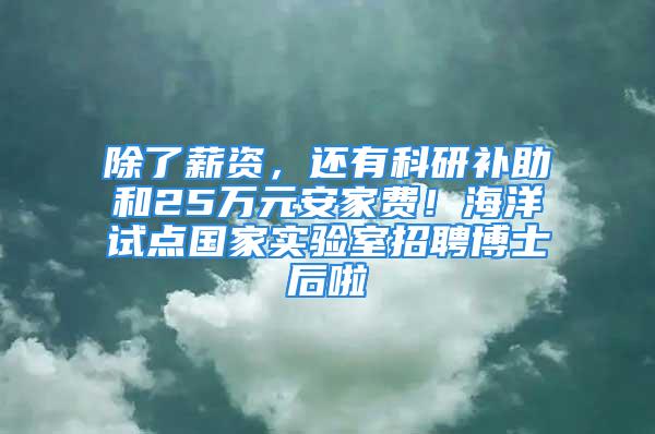 除了薪资，还有科研补助和25万元安家费！海洋试点国家实验室招聘博士后啦