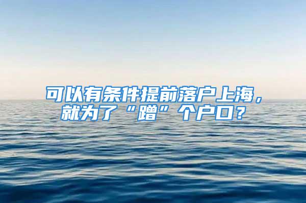 可以有条件提前落户上海，就为了“蹭”个户口？