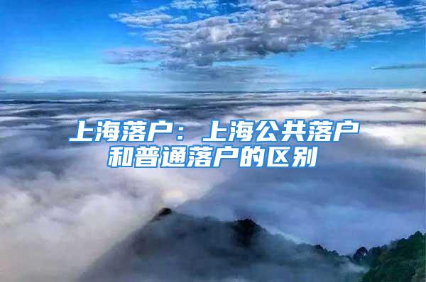 上海落户：上海公共落户和普通落户的区别