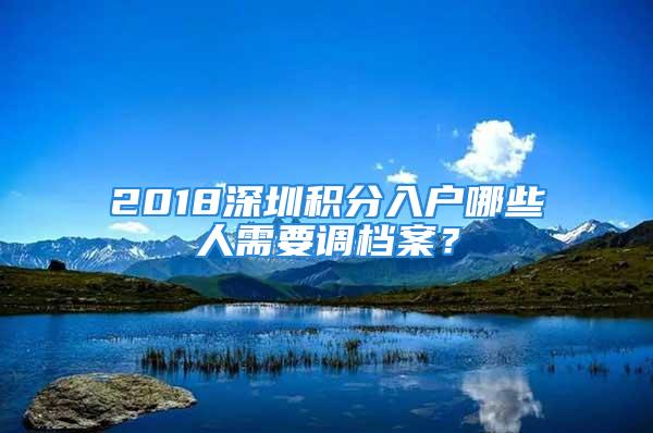 2018深圳积分入户哪些人需要调档案？