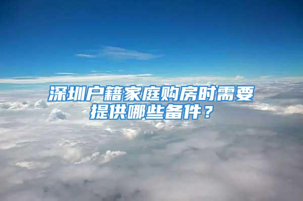 深圳户籍家庭购房时需要提供哪些备件？