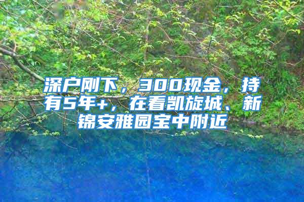 深户刚下，300现金，持有5年+，在看凯旋城、新锦安雅园宝中附近