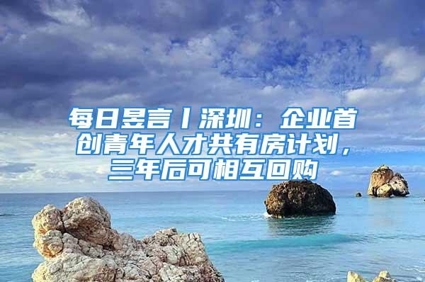 每日昱言丨深圳：企业首创青年人才共有房计划，三年后可相互回购