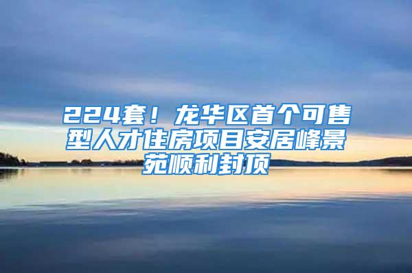 224套！龙华区首个可售型人才住房项目安居峰景苑顺利封顶