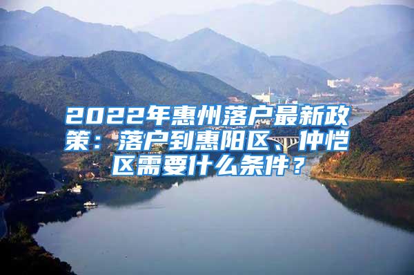 2022年惠州落户最新政策：落户到惠阳区、仲恺区需要什么条件？