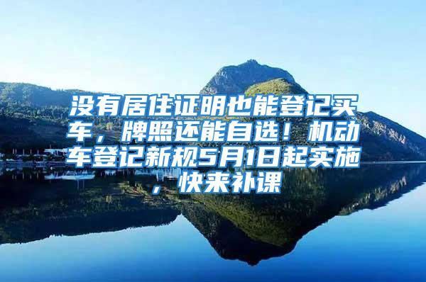 没有居住证明也能登记买车，牌照还能自选！机动车登记新规5月1日起实施，快来补课