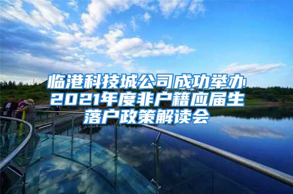 临港科技城公司成功举办2021年度非户籍应届生落户政策解读会