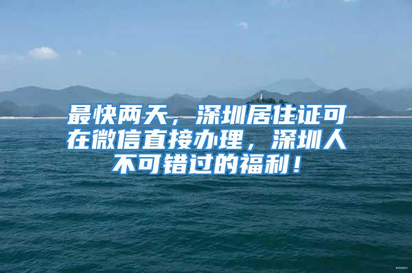 最快两天，深圳居住证可在微信直接办理，深圳人不可错过的福利！