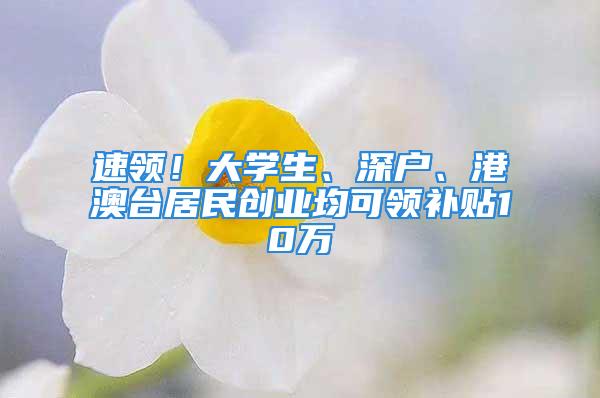 速领！大学生、深户、港澳台居民创业均可领补贴10万