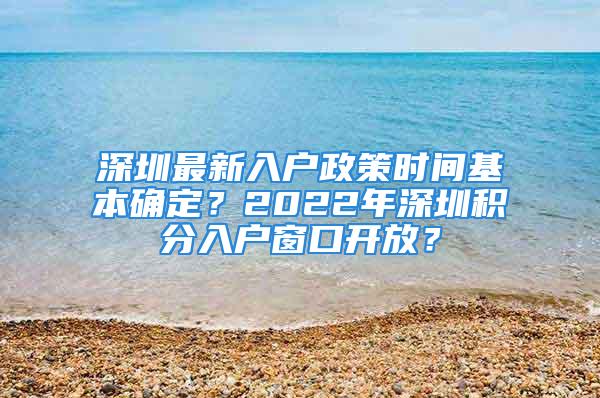 深圳最新入户政策时间基本确定？2022年深圳积分入户窗口开放？