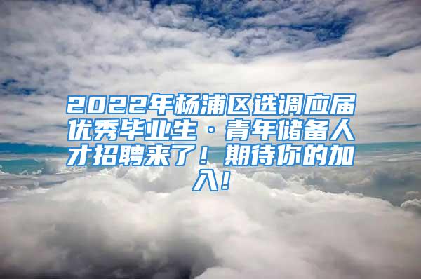 2022年杨浦区选调应届优秀毕业生·青年储备人才招聘来了！期待你的加入！