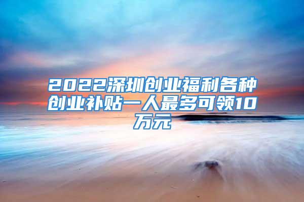 2022深圳创业福利各种创业补贴一人最多可领10万元