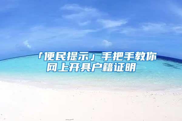 「便民提示」手把手教你网上开具户籍证明