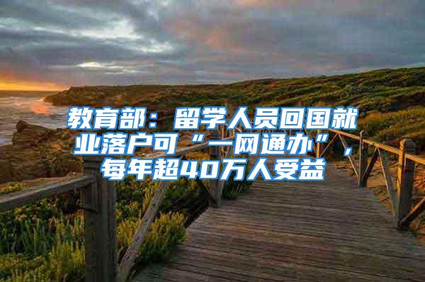 教育部：留学人员回国就业落户可“一网通办”，每年超40万人受益