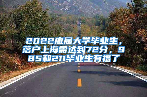 2022应届大学毕业生，落户上海需达到72分，985和211毕业生有福了