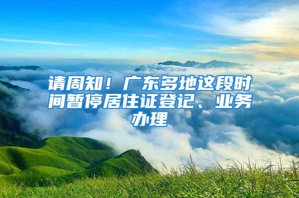 请周知！广东多地这段时间暂停居住证登记、业务办理