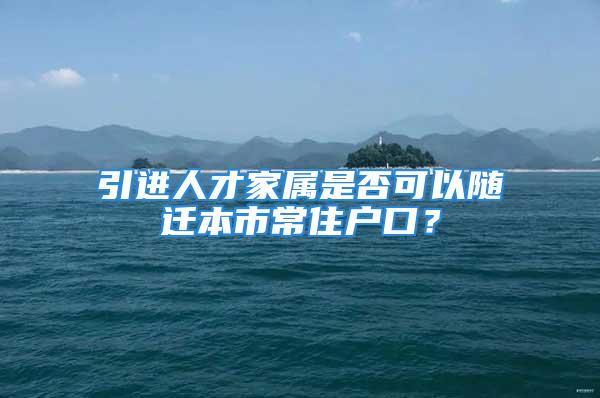 引进人才家属是否可以随迁本市常住户口？