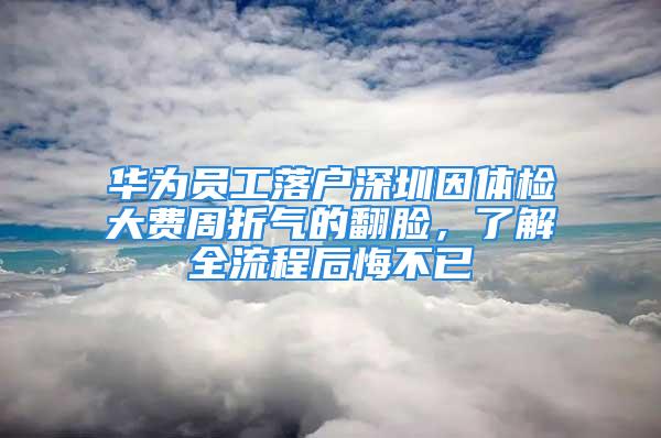 华为员工落户深圳因体检大费周折气的翻脸，了解全流程后悔不已