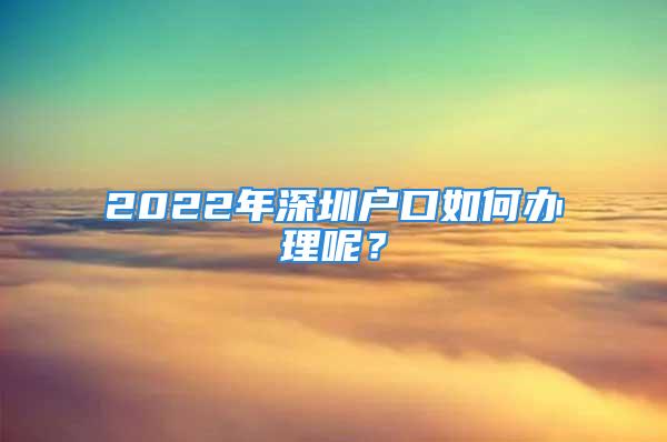 2022年深圳户口如何办理呢？