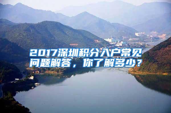 2017深圳积分入户常见问题解答，你了解多少？