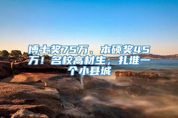 博士奖75万、本硕奖45万！名校高材生，扎堆一个小县城