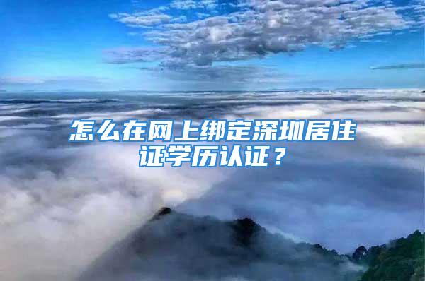 怎么在网上绑定深圳居住证学历认证？