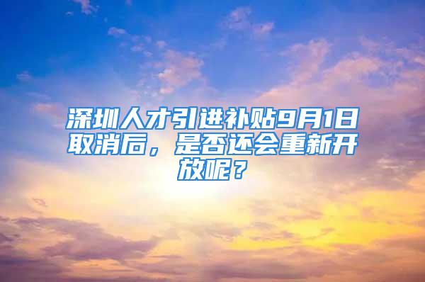 深圳人才引进补贴9月1日取消后，是否还会重新开放呢？