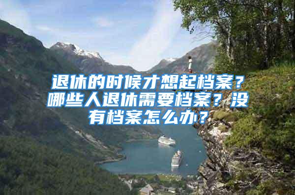 退休的时候才想起档案？哪些人退休需要档案？没有档案怎么办？