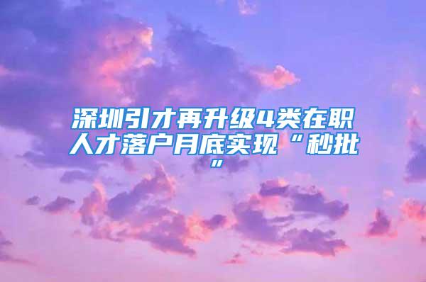 深圳引才再升级4类在职人才落户月底实现“秒批”