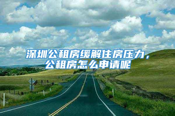 深圳公租房缓解住房压力，公租房怎么申请呢