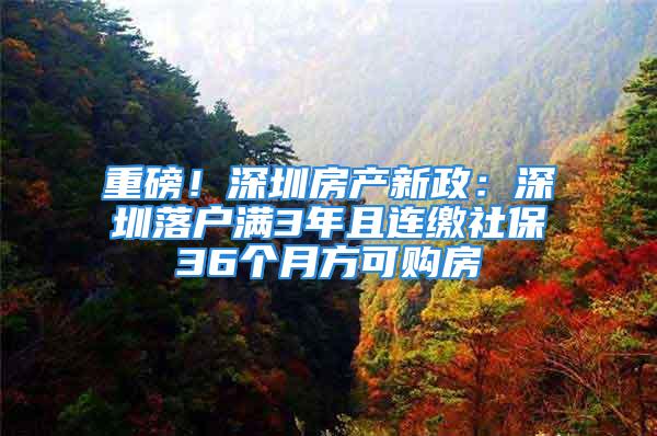 重磅！深圳房产新政：深圳落户满3年且连缴社保36个月方可购房