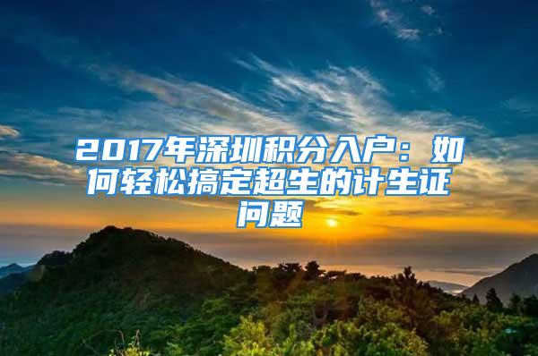 2017年深圳积分入户：如何轻松搞定超生的计生证问题