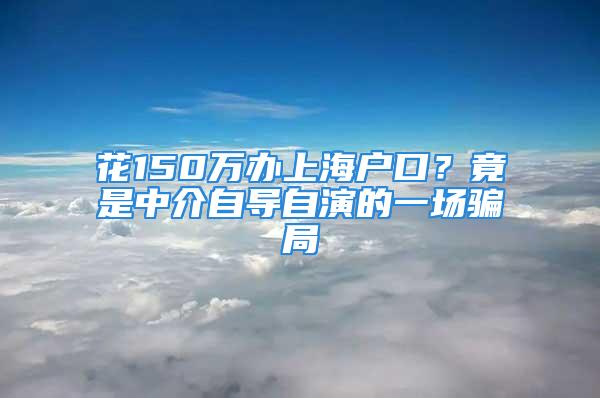 花150万办上海户口？竟是中介自导自演的一场骗局