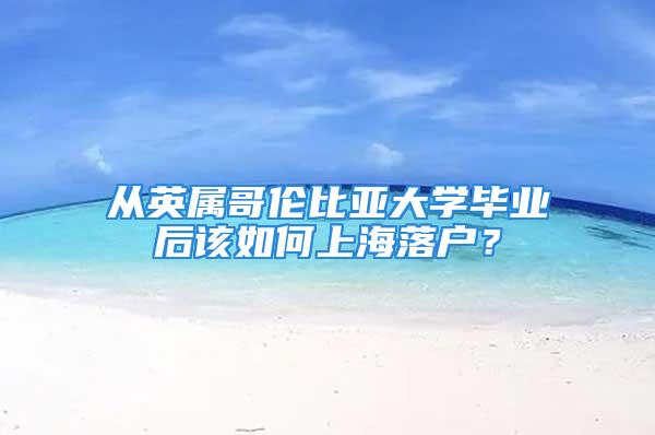 从英属哥伦比亚大学毕业后该如何上海落户？