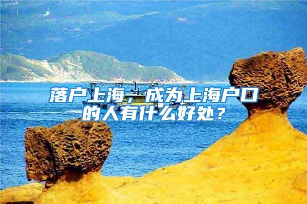 落户上海，成为上海户口的人有什么好处？