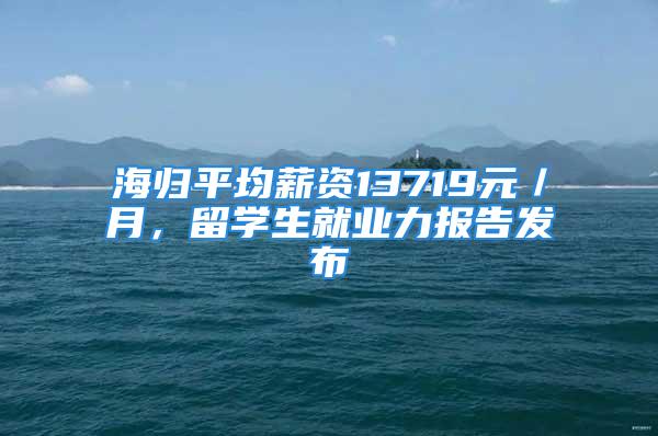 海归平均薪资13719元／月，留学生就业力报告发布