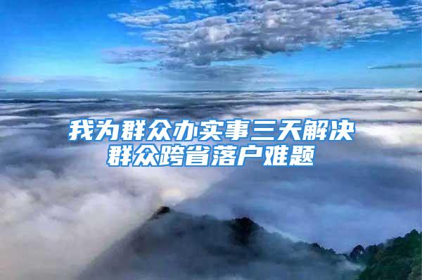 我为群众办实事三天解决群众跨省落户难题