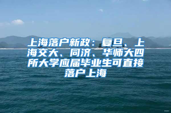 上海落户新政：复旦、上海交大、同济、华师大四所大学应届毕业生可直接落户上海