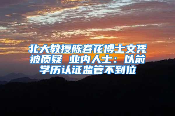 北大教授陈春花博士文凭被质疑 业内人士：以前学历认证监管不到位