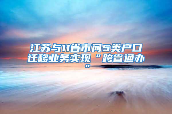 江苏与11省市间5类户口迁移业务实现“跨省通办”