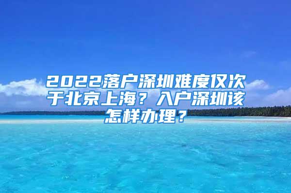 2022落户深圳难度仅次于北京上海？入户深圳该怎样办理？