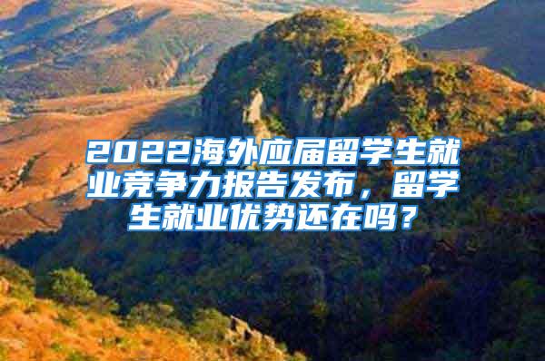 2022海外应届留学生就业竞争力报告发布，留学生就业优势还在吗？