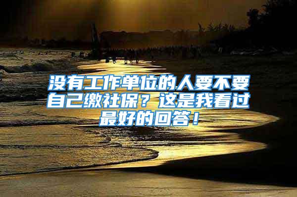 没有工作单位的人要不要自己缴社保？这是我看过最好的回答！