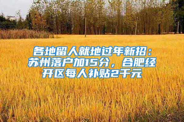 各地留人就地过年新招：苏州落户加15分，合肥经开区每人补贴2千元