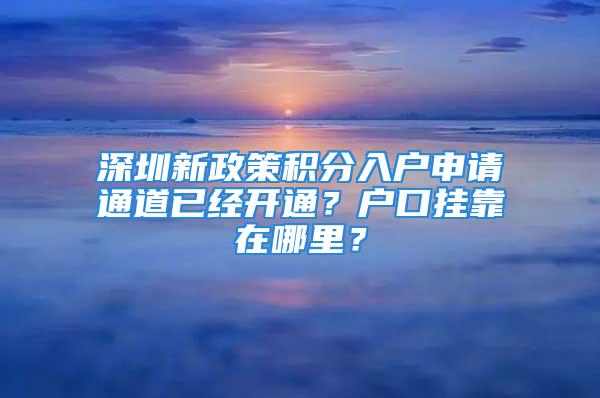 深圳新政策积分入户申请通道已经开通？户口挂靠在哪里？